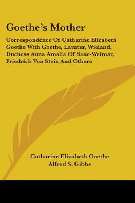 Goethe's Mother: Correspondence Of Catharine Elizabeth Goethe With Goethe, Lavater, Wieland, Duchess Anna Amalia Of Saxe-Weimar, Friedr by Catharine Elizabeth Goethe, Alfred S. Gibbs, Clarence Cook