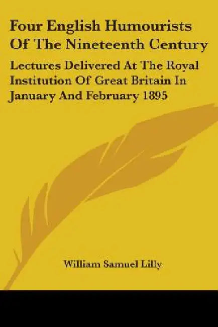 Four English Humourists Of The Nineteenth Century: Lectures Delivered At The Royal Institution Of Great Britain In January And February 1895 by William Samuel Lilly