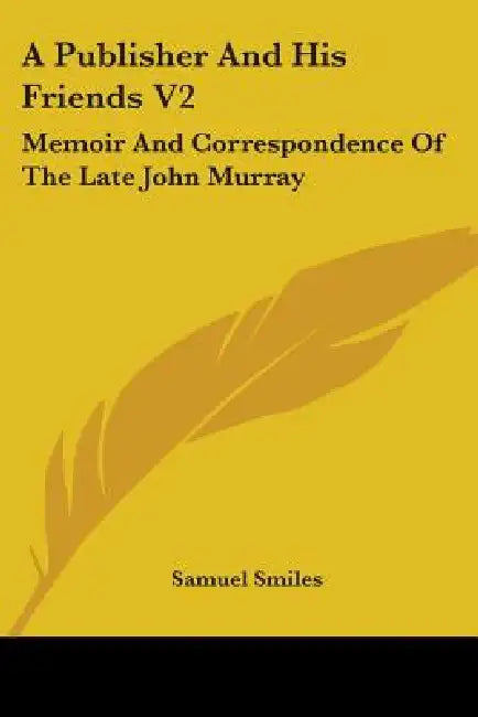 A Publisher and His Friends V2: Memoir and Correspondence of the Late John Murray by Jr. Smiles Samuel