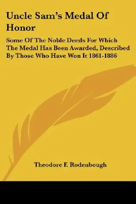 Uncle Sam's Medal Of Honor: Some Of The Noble Deeds For Which The Medal Has Been Awarded, Described By Those Who Have Won It 1861-1886 by Theodore F. Rodenbough