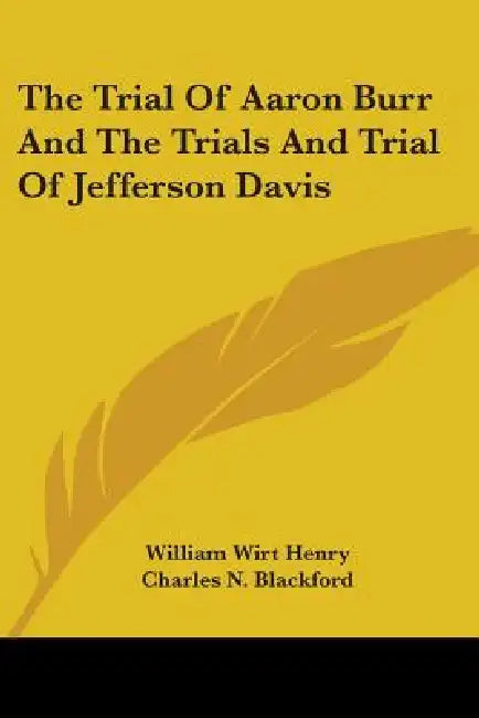 The Trial Of Aaron Burr And The Trials And Trial Of Jefferson Davis by William Wirt Henry, Charles N. Blackford, IV Hunton Eppa