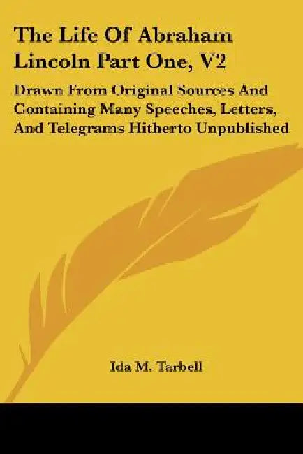 The Life Of Abraham Lincoln Part One, V2: Drawn From Original Sources And Containing Many Speeches, Letters, And Telegrams Hitherto Unpublished by Ida M. Tarbell