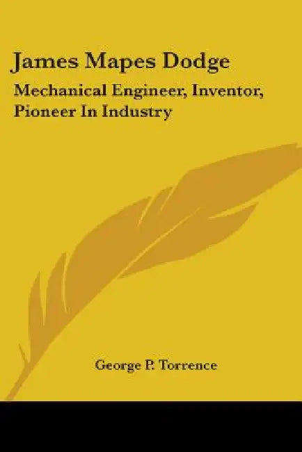 James Mapes Dodge: Mechanical Engineer, Inventor, Pioneer In Industry by George P. Torrence