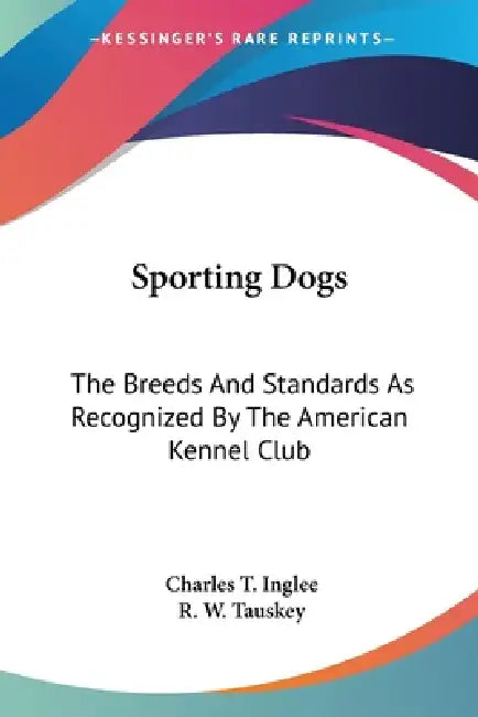Sporting Dogs: The Breeds And Standards As Recognized By The American Kennel Club by Charles T. Inglee, R. W. Tauskey
