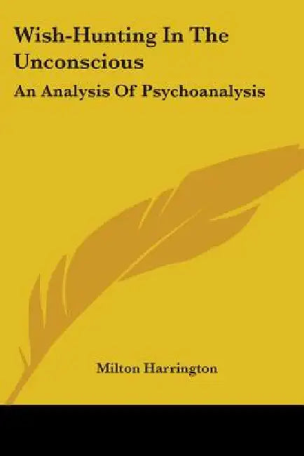 Wish-Hunting In The Unconscious: An Analysis Of Psychoanalysis by Milton Harrington