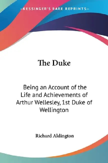 The Duke: Being an Account of the Life and Achievements of Arthur Wellesley, 1st Duke of Wellington by Richard Aldington