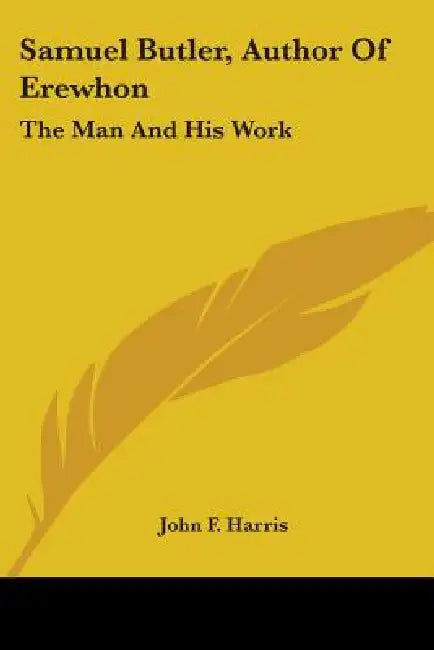 Samuel Butler, Author Of Erewhon: The Man And His Work by John F. Harris