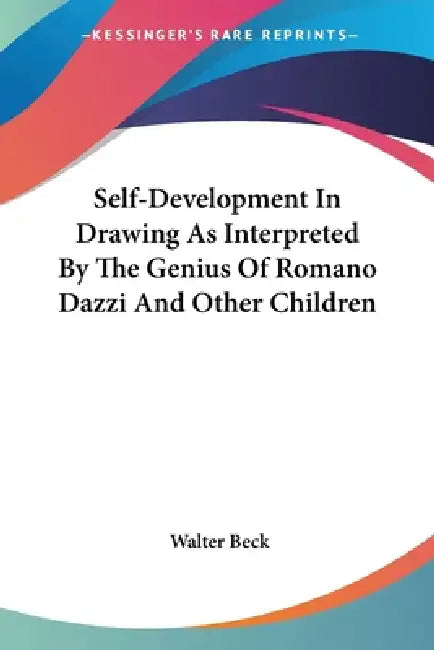 Self-Development In Drawing As Interpreted By The Genius Of Romano Dazzi And Other Children by Walter Beck