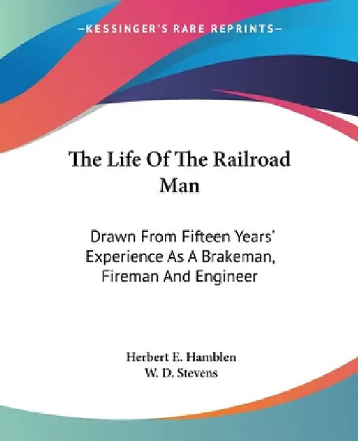 The Life Of The Railroad Man: Drawn From Fifteen Years' Experience As A Brakeman, Fireman And Engineer by Herbert E. Hamblen, W. D. Stevens