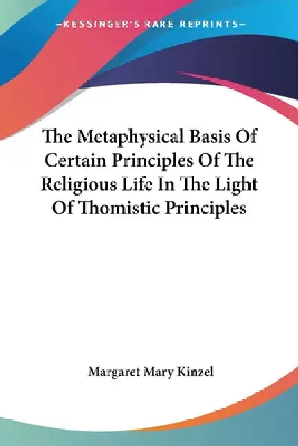 The Metaphysical Basis Of Certain Principles Of The Religious Life In The Light Of Thomistic Principles by Margaret Mary Kinzel