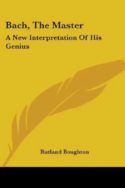 Bach, The Master: A New Interpretation Of His Genius by Rutland Boughton