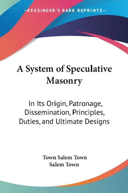 A System of Speculative Masonry: In Its Origin, Patronage, Dissemination, Principles, Duties, and Ultimate Designs by Town Salem Town, Salem Town