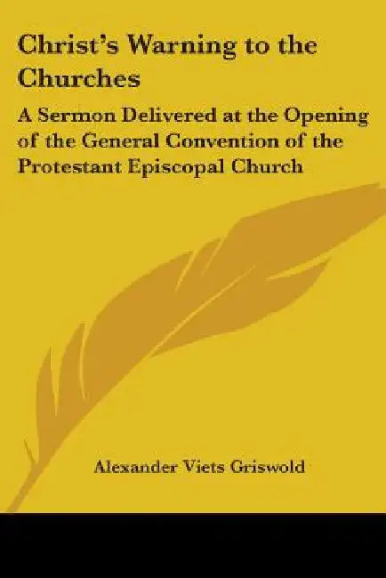 Christ's Warning to the Churches: A Sermon Delivered at the Opening of the General Convention of the Protestant Episcopal Church by Alexander Viets Griswold