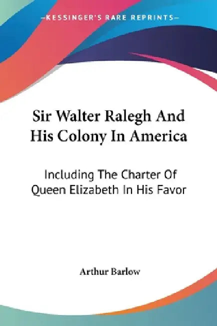 Sir Walter Ralegh And His Colony In America: Including The Charter Of Queen Elizabeth In His Favor by Arthur Barlow