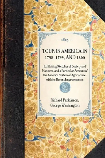Tour in America in 1798, 1799, and 1800: Exhibiting Sketches of Society and Manners, and a Particular Account of the America System of Agriculture, wi by Richard Parkinson, George Washington