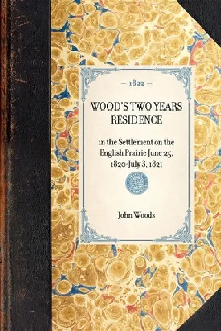 Wood's Two Years Residence: In the Settlement on the English Prairie June 25, 1820-July 3, 1821 by John Woods
