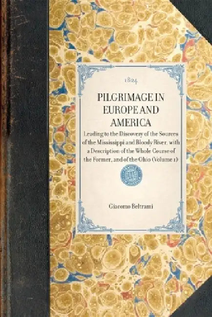 Pilgrimage in Europe and America (Vol 1): Leading to the Discovery of the Sources of the Mississippi and Bloody River, with a Description of the Whole by Giacomo Beltrami