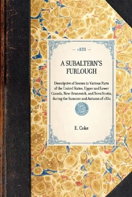 Subaltern's Furlough: Descriptive of Scenes in Various Parts of the United States, Upper and Lower Canada, New-Brunswick, and Nova Scotia, During the by E. T. Coke