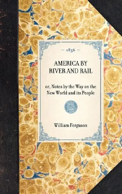 AMERICA BY RIVER AND RAIL or, Notes by the Way on the New World and its People by William Ferguson