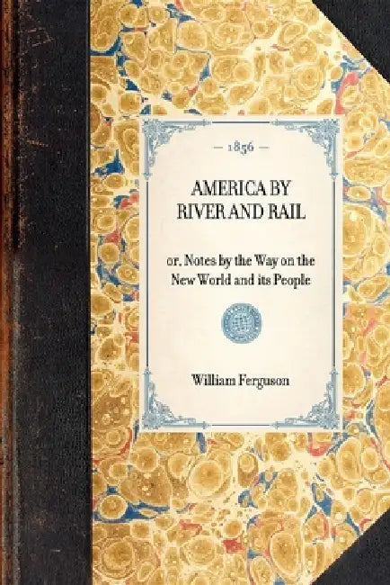 America by River and Rail: Or, Notes by the Way on the New World and Its People by William Ferguson