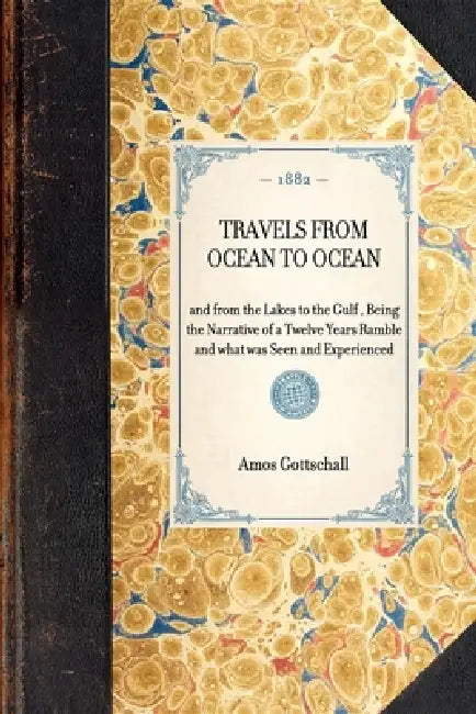 Travels from Ocean to Ocean: And from the Lakes to the Gulf, Being the Narrative of a Twelve Years Ramble and What Was Seen and Experienced by Amos H. Gottschall