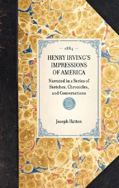 Henry Irving's Impressions of America: Narrated in a Series of Sketches, Chronicles, and Conversations by Joseph Hatton