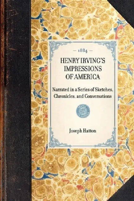 Henry Irving's Impressions of America: Narrated in a Series of Sketches, Chronicles, and Conversations by Joseph Hatton