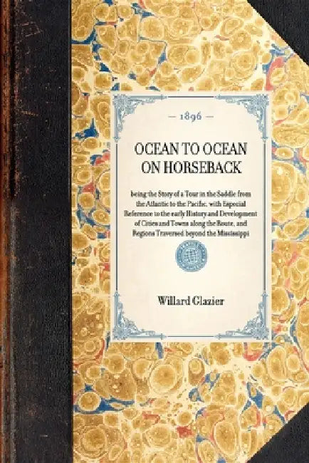 OCEAN TO OCEAN ON HORSEBACK being the Story of a Tour in the Saddle from the Atlantic to the Pacific, with Especial Reference to the early History and by Willard Glazier