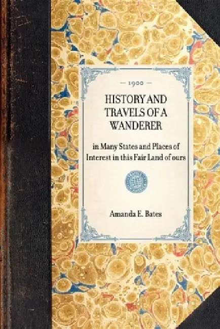 History and Travels of a Wanderer: In Many States and Places of Interest in This Fair Land of Ours by Amanda E. Bates