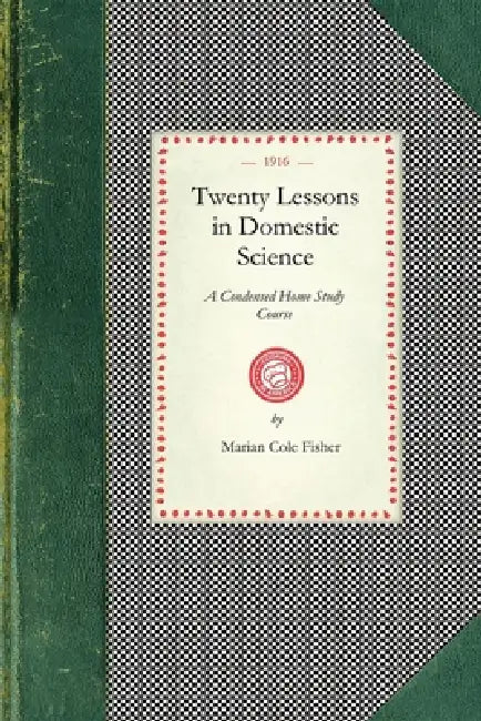 Twenty Lessons in Domestic Science: A Condensed Home Study Course: Marketing, Food Principals, Functions of Food, Methods of Cooking, Glossary of Usua by Marian Cole Fisher