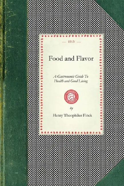 Food and Flavor: A Gastronomic Guide to Health and Good Living by Henry Theophilus Finck