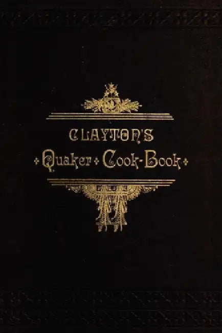 Clayton's Quaker Cook-Book: Being a Practical Treatise on the Culinary Art Adapted to the Tastes and Wants of All Classes by H. J. Clayton
