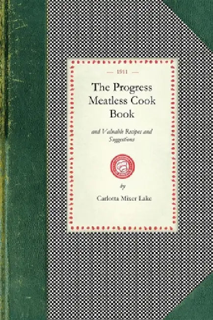 Progress Meatless Cook Book: And Valuable Recipes and Suggestions for Cleaning Clothing, Hats, Gloves, House Furnishings, Walls and Woodwork and All K by Carlotta Mixer Lake