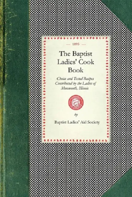 Baptist Ladies' Cook Book: Choice and Tested Recipes Contributed by the Ladies of Monmouth, Ill. by Baptist Ladies' Aid Society