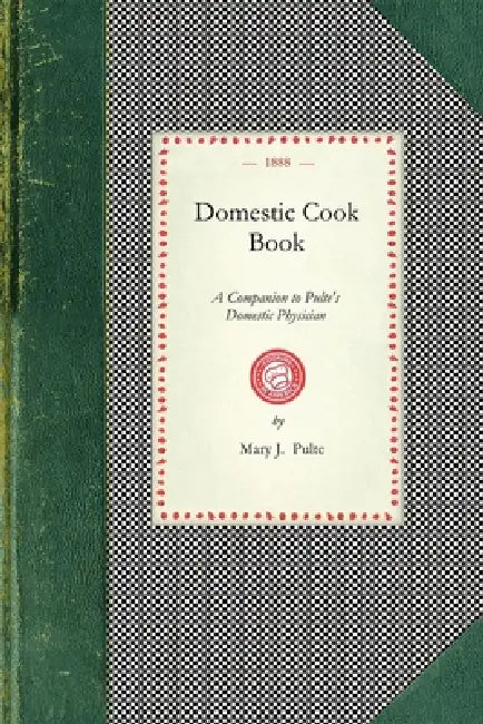 Domestic Cook Book: A Companion to Pulte's Domestic Physician; Being a Practical Guide in the Preparation of Food for the Well and the Sick by Mary J. Pulte