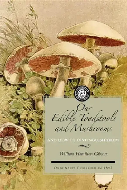 Our Edible Toadstools and Mushrooms: A Selection of Thirty Native Food Varieties, Easily Recognizable by Their Marked Individualities, with Simple Rul by William Hamilton Gibson