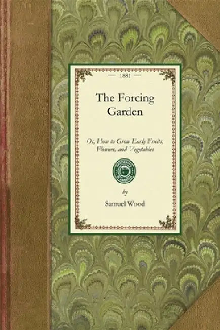 Forcing Garden: Or, How to Grow Early Fruits, Flowers, and Vegetables, with Plans and Estimates Showing the Best and Most Economical Way of Building G by Samuel Wood