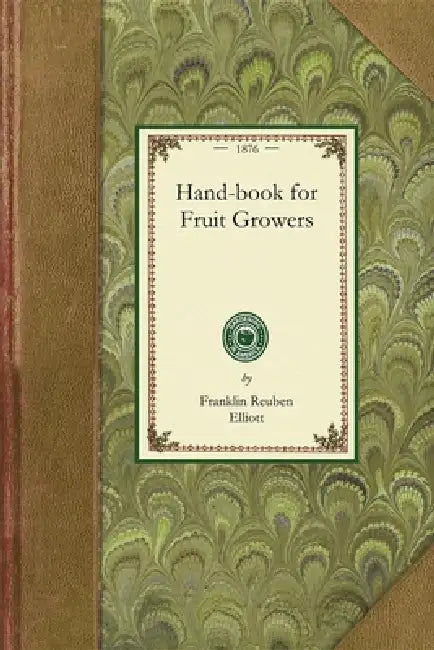 Handbook for Fruit Growers: Containing a Short History of the Fruits and Their Value, Instructions as to Soils and Locations, How to Grow from Seeds, by Franklin Reuben Elliott