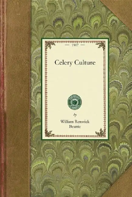 Celery Culture: A Practical Treatise on the Principles Involved in the Production of Celery for Home Use and for Market, Including the Selection of So by William Renwick Beattie