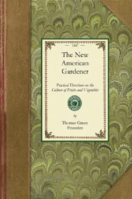 New American Gardener: Containing Practical Directions on the Culture of Fruits and Vegetables; Including Landscape and Ornamental Gardening, Grape-Vi by Thomas Green Fesseden