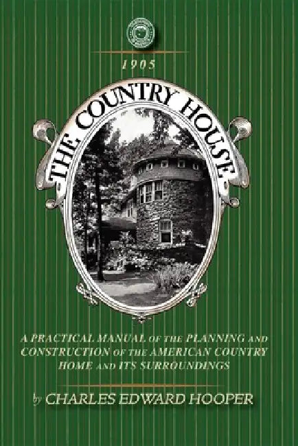 Country House: A Practical Manual of the Planning and Construction of the American Country Home and Its Surrounding by Charles Edward Hooper