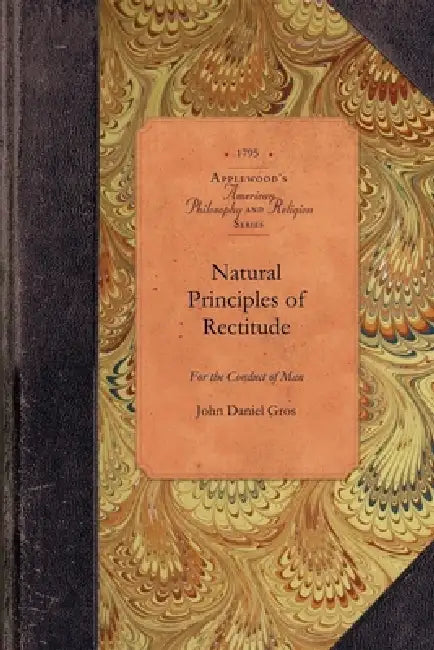 Natural Principles of Rectitude: Demonstrated and Explained in a Systematic Treatise on Moral Philosophy by John Daniel Gros