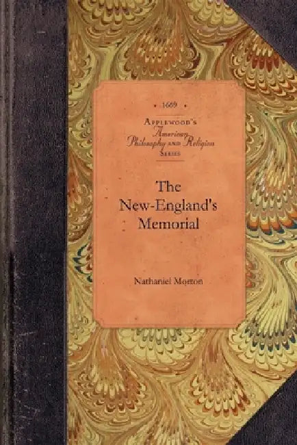 New-England's Memorial: Or, a Brief Relation of the Most Memorable and Remarkable Passages of the Providence of God Manifested to the Planters of New by Nathaniel Morton