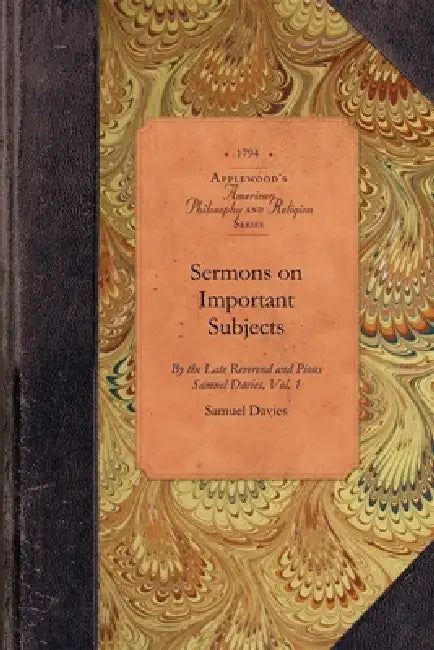 Sermons on Important Subjects, Vol 1: By the Late Reverend and Pious Samuel Davies, A.M., Sometime President of the College in New-Jersey Vol. 1 by Samuel Davies