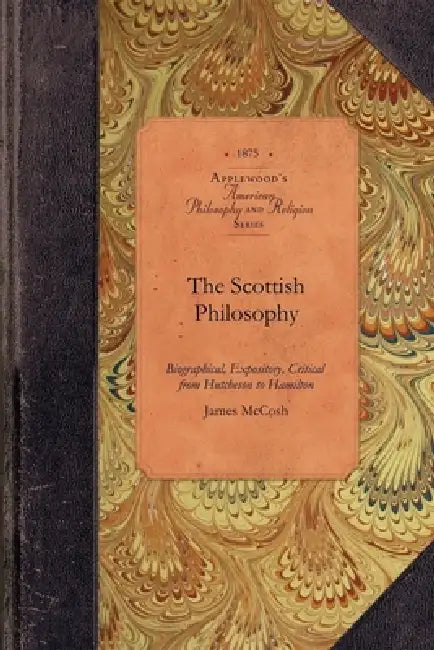 The Scottish Philosophy: Biographical, Expository, Critical from Hutcheson to Hamilton by James McCosh