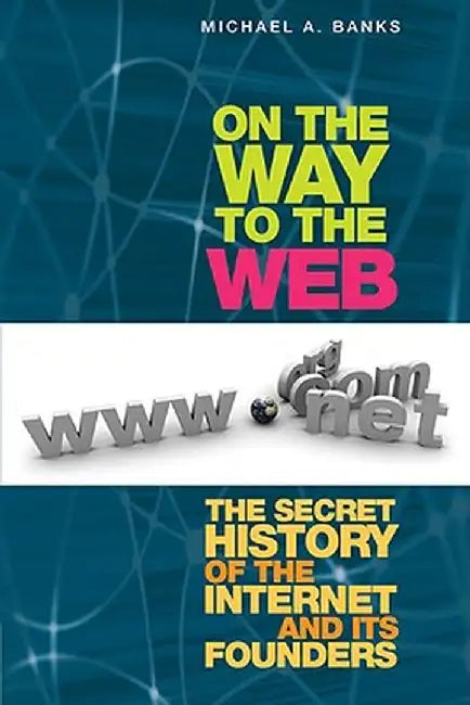 On the Way to the Web: The Secret History of the Internet and Its Founders by Michael Banks