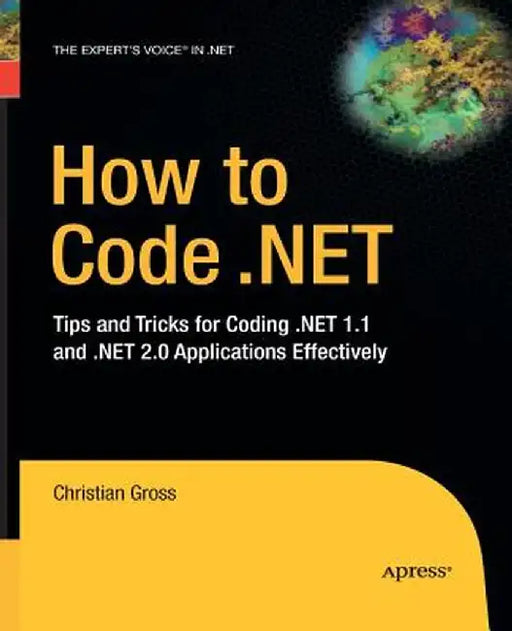 How to Code .Net: Tips and Tricks for Coding .Net 1.1 and .Net 2.0 Applications Effectively by Christian Gross