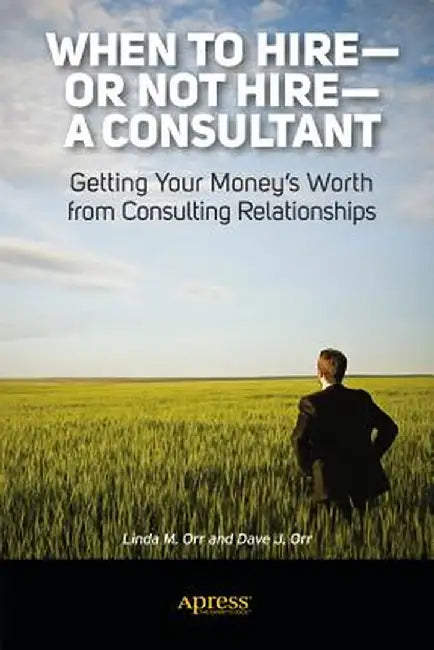 When to Hire or Not Hire a Consultant: Getting Your Money's Worth from Consulting Relationships by Linda M. Orr