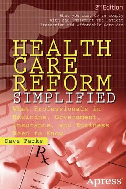 Health Care Reform Simplified: What Professionals in Medicine, Government, Insurance, and Business Need to Know by David Parks