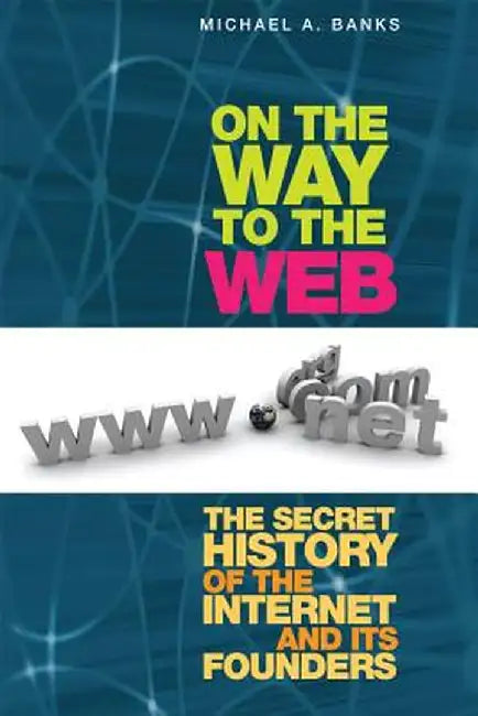 On the Way to the Web: The Secret History of the Internet and Its Founders by Michael Banks